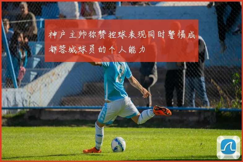 神户主帅称赞控球表现同时警惕成都蓉城球员的个人能力